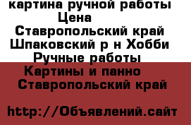 картина ручной работы › Цена ­ 500 - Ставропольский край, Шпаковский р-н Хобби. Ручные работы » Картины и панно   . Ставропольский край